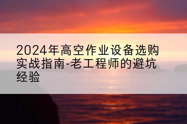 九龙高空作业升降机厂家推荐-2024年高空作业设备选购实战指南-老工程师的避坑经验