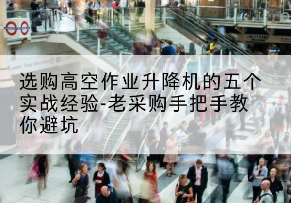 九龙高空作业升降机厂家-选购高空作业升降机的五个实战经验-老采购手把手教你避坑