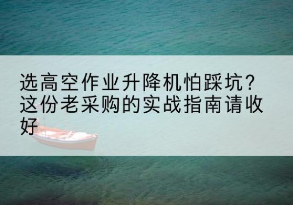 九龙高空作业升降机厂家推荐-选高空作业升降机怕踩坑？这份老采购的实战指南请收好
