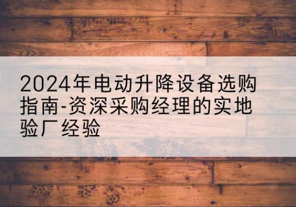 九龙电动剪叉升降平台厂家-2024年电动升降设备选购指南-资深采购经理的实地验厂经验