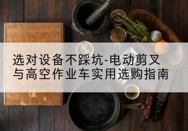九龙电动剪叉升降平台怎么选-选对设备不踩坑-电动剪叉与高空作业车实用选购指南