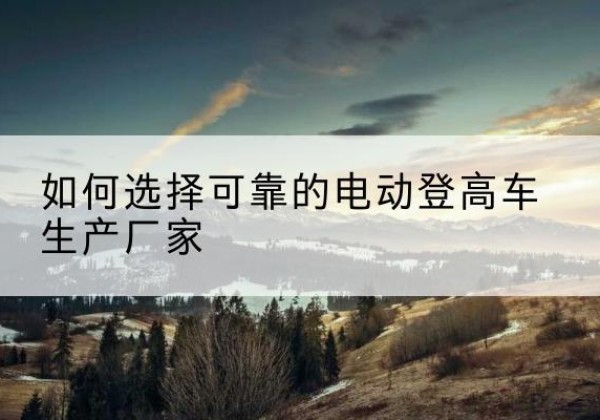 九龙电动登高车厂家-如何选择可靠的电动登高车生产厂家