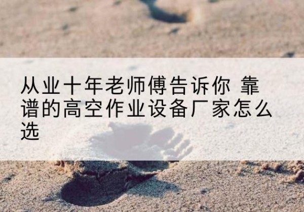 九龙高空作业升降机厂家推荐-从业十年老师傅告诉你 靠谱的高空作业设备厂家怎么选
