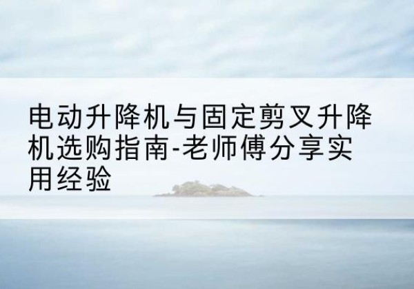 九龙电动升降机怎么选-电动升降机与固定剪叉升降机选购指南-老师傅分享实用经验