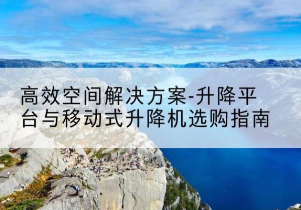 九龙升降平台厂家-*空间解决方案-升降平台与移动式升降机选购指南