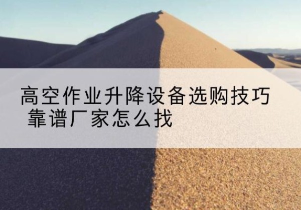 九龙电动升降平台厂家推荐-高空作业升降设备选购技巧 靠谱厂家怎么找