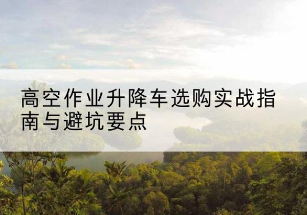 九龙升降车怎么选-高空作业升降车选购实战指南与避坑要点