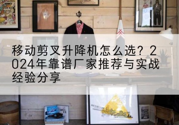 九龙升降平台厂家推荐-移动剪叉升降机怎么选？2024年靠谱厂家推荐与实战经验分享