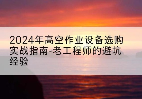 九龙高空作业升降机厂家推荐-2024年高空作业设备选购实战指南-老工程师的避坑经验