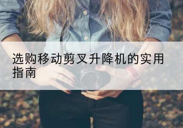 九龙移动剪叉升降机怎么选-选购移动剪叉升降机的实用指南